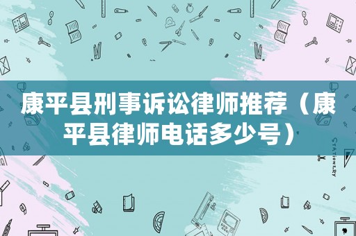 康平縣刑事訴訟律師推薦（康平縣律師電話(huà)多少號(hào)）