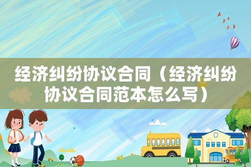 經(jīng)濟(jì)糾紛協(xié)議合同（經(jīng)濟(jì)糾紛協(xié)議合同范本怎么寫）