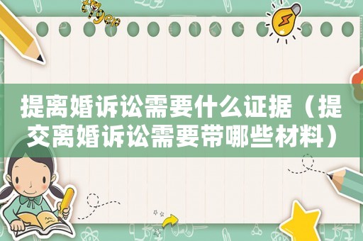 提離婚訴訟需要什么證據（提交離婚訴訟需要帶哪些材料）