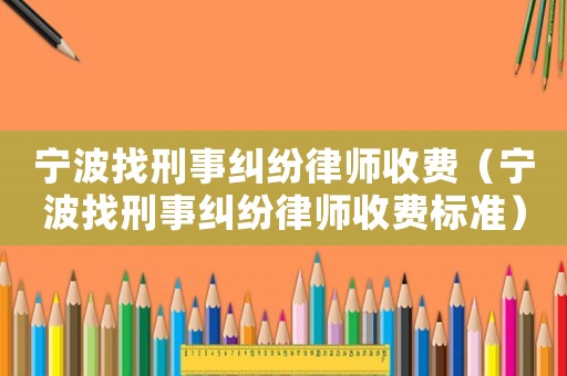 寧波找刑事糾紛律師收費（寧波找刑事糾紛律師收費標準）