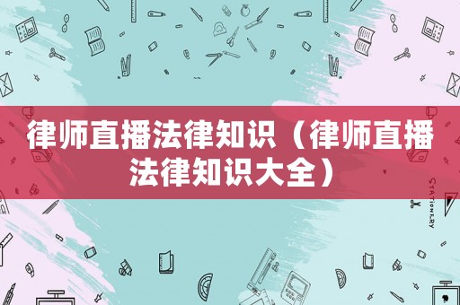 律師直播法律知識（律師直播法律知識大全）