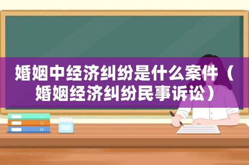 婚姻中經濟糾紛是什么案件（婚姻經濟糾紛民事訴訟）