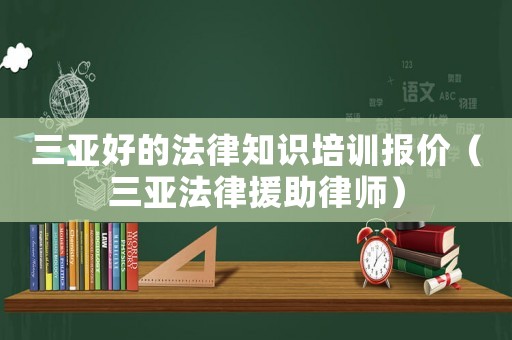 三亞好的法律知識培訓報價（三亞法律援助律師）