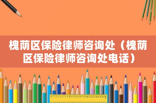 槐蔭區(qū)保險(xiǎn)律師咨詢處（槐蔭區(qū)保險(xiǎn)律師咨詢處電話）