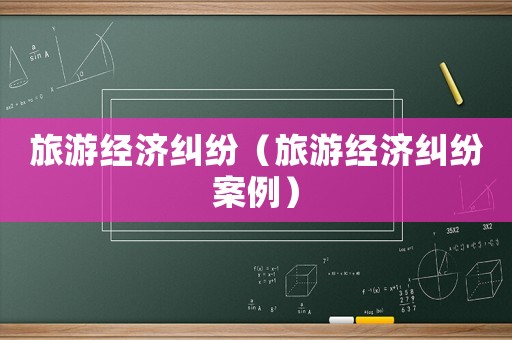 旅游經濟糾紛（旅游經濟糾紛案例）