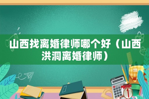 山西找離婚律師哪個(gè)好（山西洪洞離婚律師）