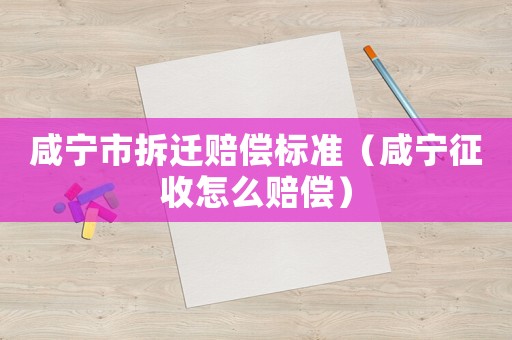 咸寧市拆遷賠償標準（咸寧征收怎么賠償）