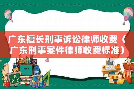 廣東擅長刑事訴訟律師收費（廣東刑事案件律師收費標準）