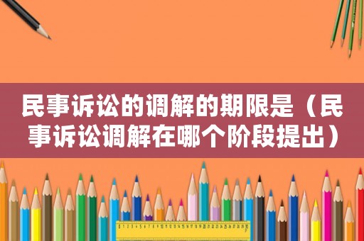 民事訴訟的調解的期限是（民事訴訟調解在哪個階段提出）