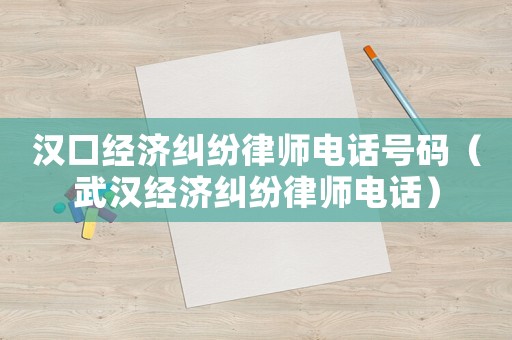 漢口經濟糾紛律師電話號碼（武漢經濟糾紛律師電話）
