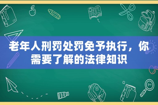 老年人刑罰處罰免予執行，你需要了解的法律知識