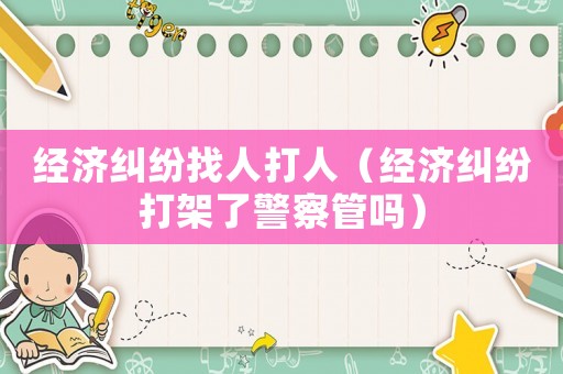 經濟糾紛找人打人（經濟糾紛打架了警察管嗎）