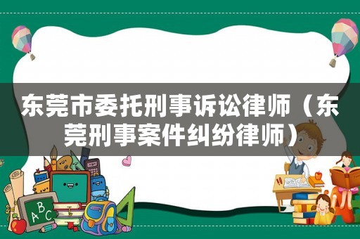 東莞市委托刑事訴訟律師（東莞刑事案件糾紛律師）