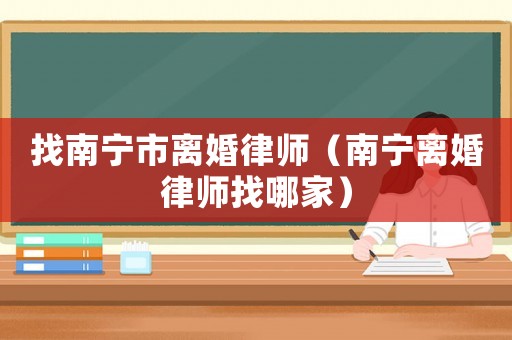 找南寧市離婚律師（南寧離婚律師找哪家）