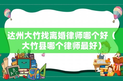 達(dá)州大竹找離婚律師哪個好（大竹縣哪個律師最好）