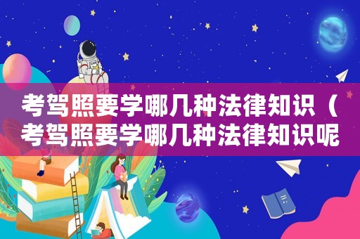 考駕照要學哪幾種法律知識（考駕照要學哪幾種法律知識呢）