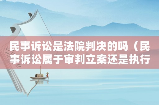 民事訴訟是法院判決的嗎（民事訴訟屬于審判立案還是執行立案）
