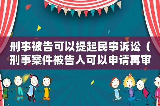 刑事被告可以提起民事訴訟（刑事案件被告人可以申請再審嗎）