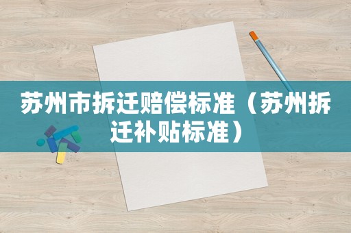 蘇州市拆遷賠償標(biāo)準(zhǔn)（蘇州拆遷補(bǔ)貼標(biāo)準(zhǔn)）
