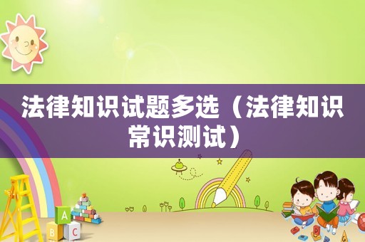 法律知識試題多選（法律知識常識測試）