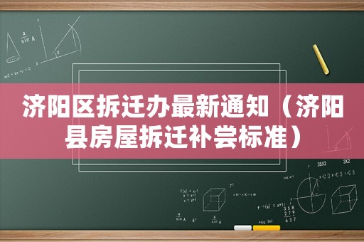 濟(jì)陽(yáng)區(qū)拆遷辦最新通知（濟(jì)陽(yáng)縣房屋拆遷補(bǔ)嘗標(biāo)準(zhǔn)）