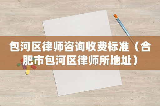 包河區律師咨詢收費標準（合肥市包河區律師所地址）