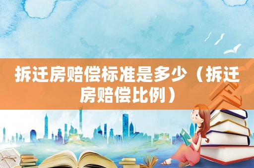 拆遷房賠償標準是多少（拆遷房賠償比例）