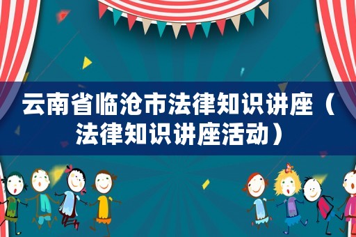 云南省臨滄市法律知識講座（法律知識講座活動）