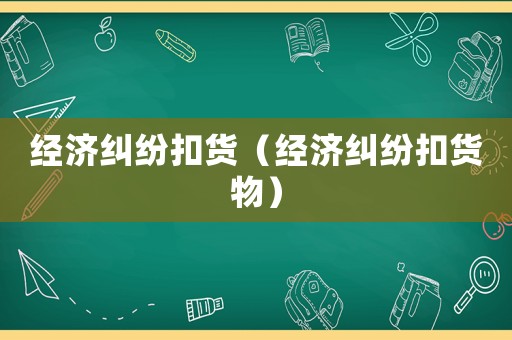 經濟糾紛扣貨（經濟糾紛扣貨物）