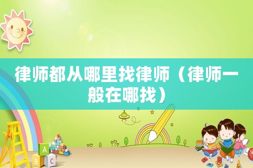 律師都從哪里找律師（律師一般在哪找）