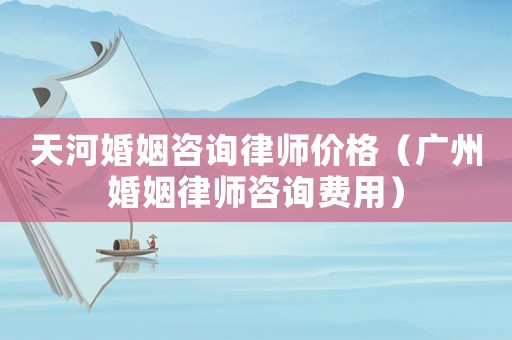 天河婚姻咨詢律師價格（廣州婚姻律師咨詢費用）