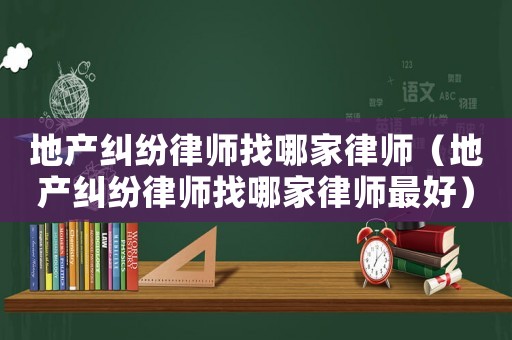 地產(chǎn)糾紛律師找哪家律師（地產(chǎn)糾紛律師找哪家律師最好）