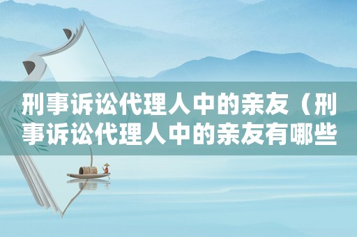 刑事訴訟代理人中的親友（刑事訴訟代理人中的親友有哪些）