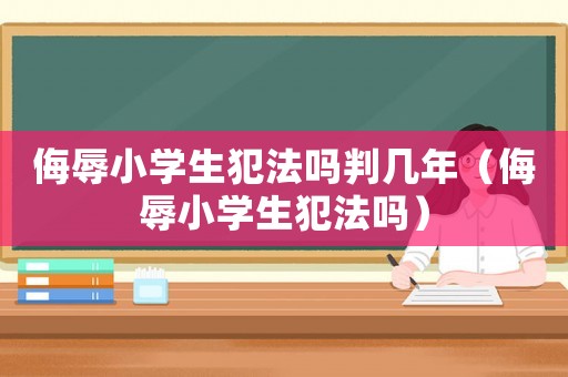 侮辱小學(xué)生犯法嗎判幾年（侮辱小學(xué)生犯法嗎）