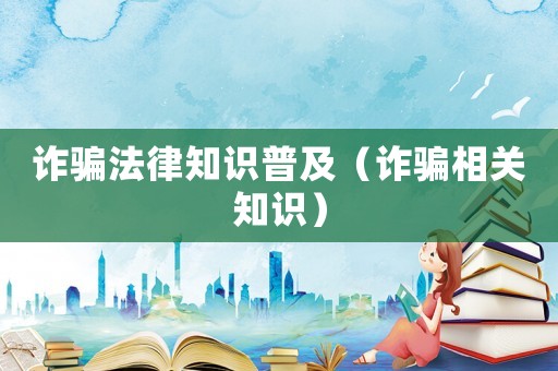 詐騙法律知識普及（詐騙相關(guān)知識）