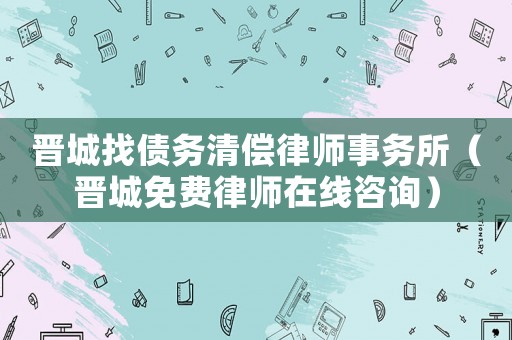 晉城找債務清償律師事務所（晉城免費律師在線咨詢）