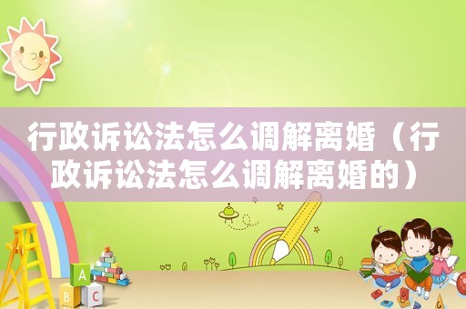 行政訴訟法怎么調解離婚（行政訴訟法怎么調解離婚的）