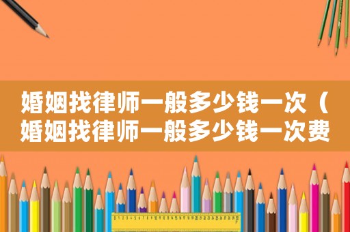 婚姻找律師一般多少錢一次（婚姻找律師一般多少錢一次費用）