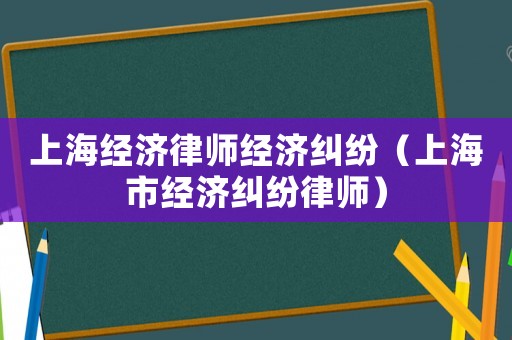 上海經(jīng)濟律師經(jīng)濟糾紛（上海市經(jīng)濟糾紛律師）
