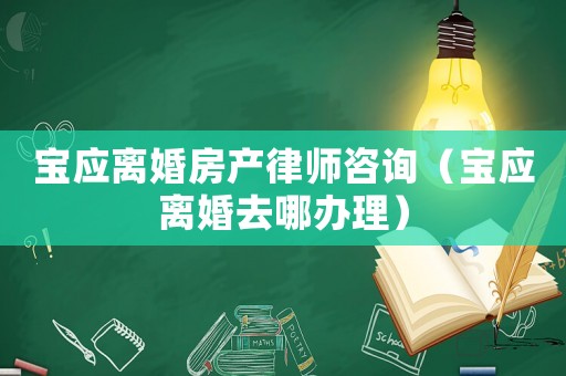 寶應(yīng)離婚房產(chǎn)律師咨詢（寶應(yīng)離婚去哪辦理）