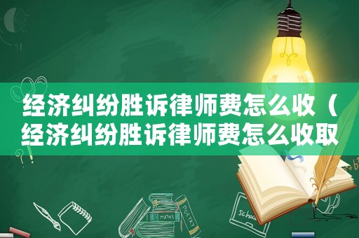 經(jīng)濟(jì)糾紛勝訴律師費(fèi)怎么收（經(jīng)濟(jì)糾紛勝訴律師費(fèi)怎么收取的）