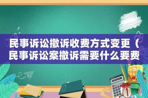 民事訴訟撤訴收費方式變更（民事訴訟案撤訴需要什么要費用嗎）