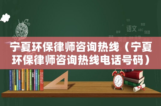 寧夏環(huán)保律師咨詢熱線（寧夏環(huán)保律師咨詢熱線電話號碼）