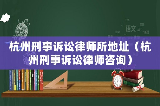 杭州刑事訴訟律師所地址（杭州刑事訴訟律師咨詢）