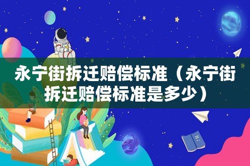 永寧街拆遷賠償標準（永寧街拆遷賠償標準是多少）