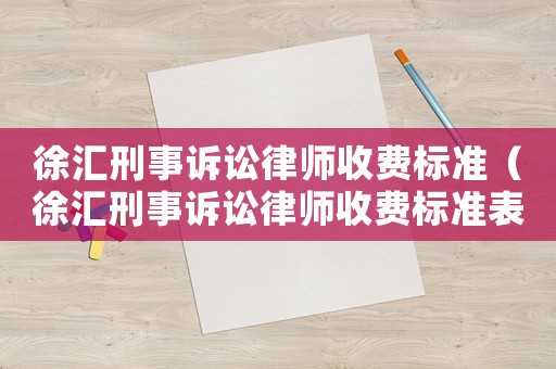 徐匯刑事訴訟律師收費標準（徐匯刑事訴訟律師收費標準表）