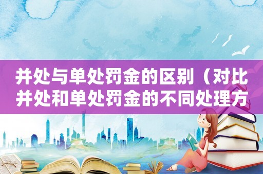 并處與單處罰金的區別（對比并處和單處罰金的不同處理方式）