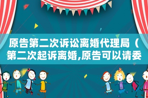 原告第二次訴訟離婚代理局（第二次起訴離婚,原告可以請委托朋友嗎）