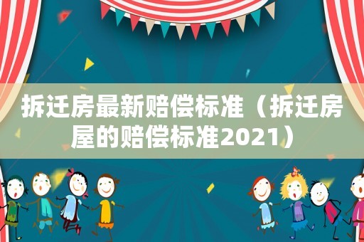 拆遷房最新賠償標準（拆遷房屋的賠償標準2021）