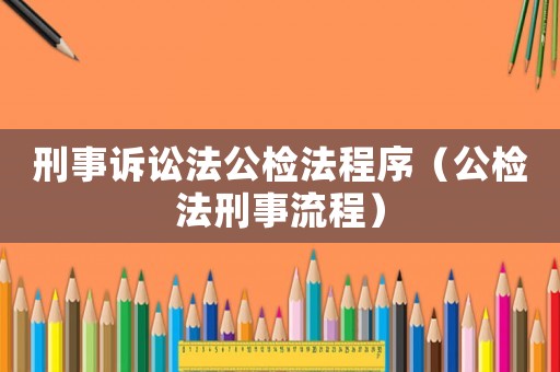 刑事訴訟法公檢法程序（公檢法刑事流程）